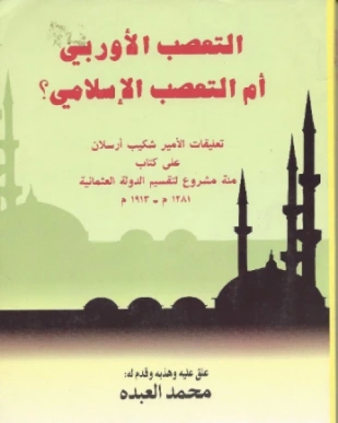 التعصب الأوربي أم التعصب الإسلامي تعليقات الأمير شكيب أرسلان على كتاب مئة مشروع لتقسيم الدولة العثمانية