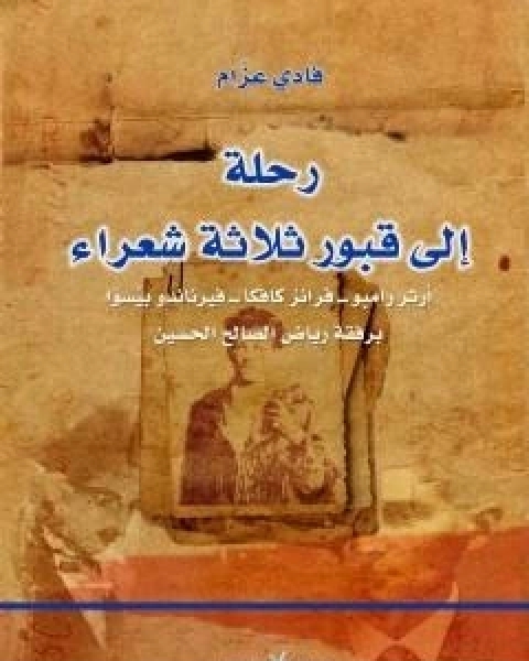 رحلة الى قبور ثلاثة شعراء - ارثر رامبو - فرانز كافكا - فيرناندو بيسوا برفقة رياض الصالح الحسين