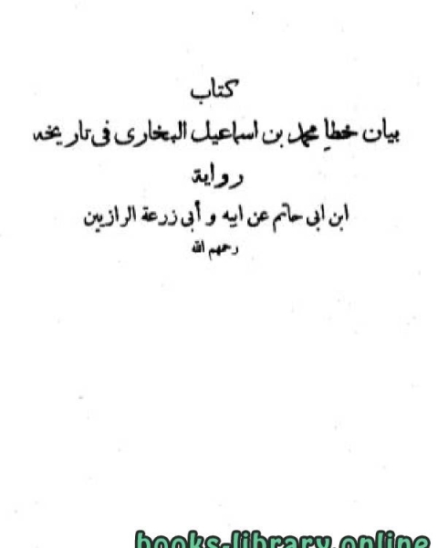 بيان خطأ محمد بن إسماعيل البخاري في تاريخه ت / ابن أبي حاتم الرازي - أبو زرعة الرازي